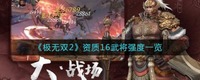 伤害也比较客观 潮牌游戏互动（极无双2资质16武将有哪些？极无双2资质16武将强度一览）