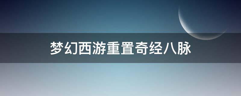 梦幻西游奇经八脉怎么重置？梦幻西游重置奇经八脉的方法哪种潮牌品牌比较好看？（梦幻西游奇经八脉怎么重置？梦幻西游重置奇经八脉的方法）