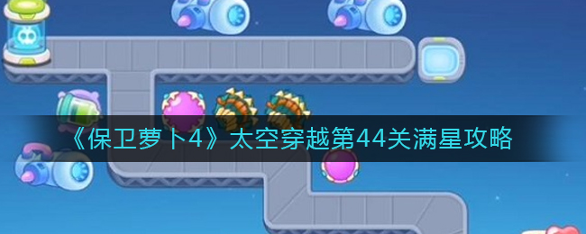 太空穿越44关攻略？保卫萝卜4太空穿越第44关怎么过 街拍潮牌推荐（太空穿越44关攻略？保卫萝卜4太空穿越第44关怎么过）