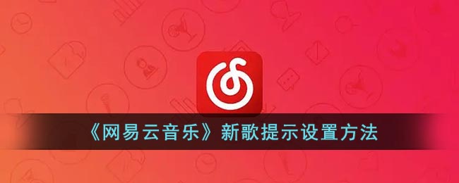 网易云新歌提醒在哪？网易云音乐新歌提示设置方法 潮牌游戏互动（网易云新歌提醒在哪？网易云音乐新歌提示设置方法）