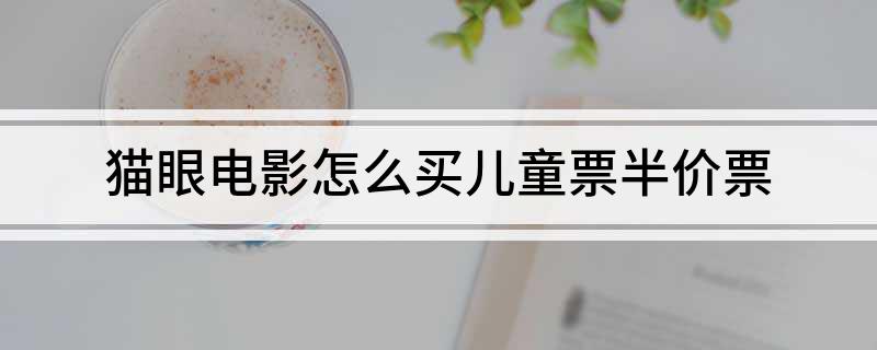 像儿童票和一些半价票需要去售票处才可以进行说明和办理 2023潮牌新款推荐（猫眼电影如何买儿童票？猫眼购买儿童票的方法）